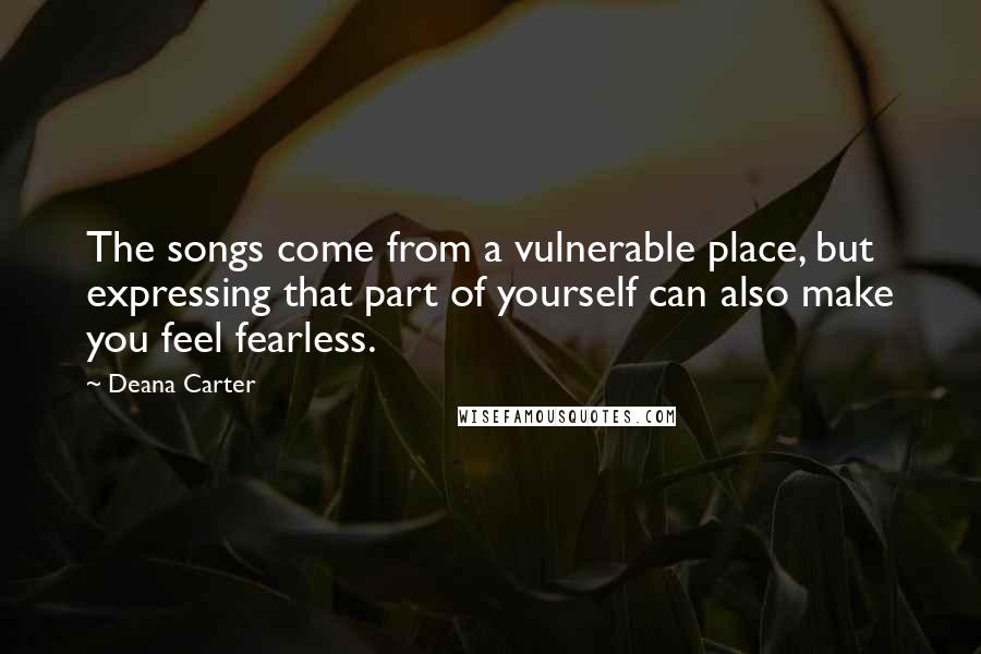 Deana Carter Quotes: The songs come from a vulnerable place, but expressing that part of yourself can also make you feel fearless.