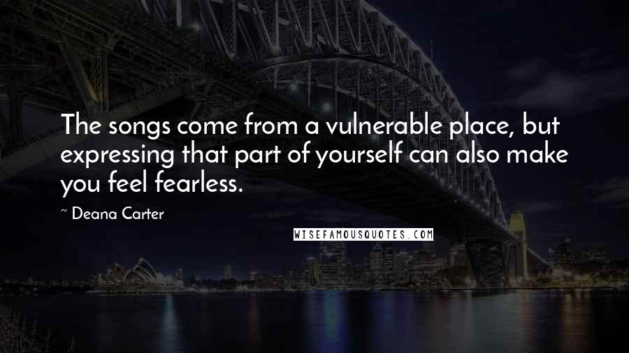 Deana Carter Quotes: The songs come from a vulnerable place, but expressing that part of yourself can also make you feel fearless.