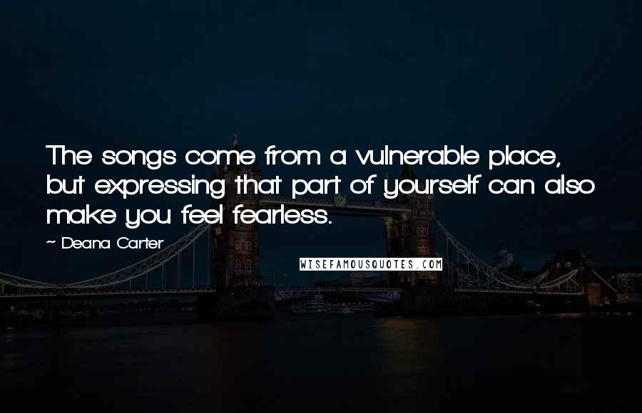 Deana Carter Quotes: The songs come from a vulnerable place, but expressing that part of yourself can also make you feel fearless.