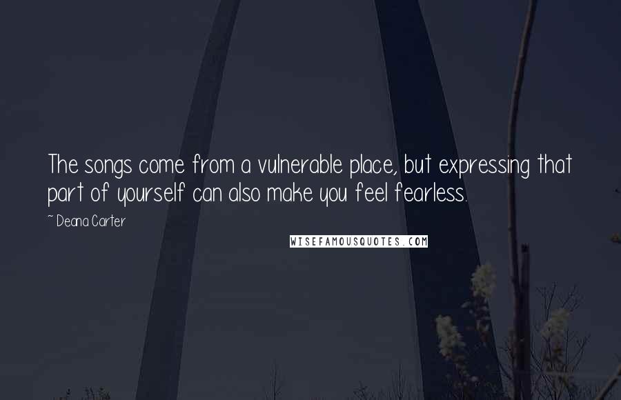 Deana Carter Quotes: The songs come from a vulnerable place, but expressing that part of yourself can also make you feel fearless.