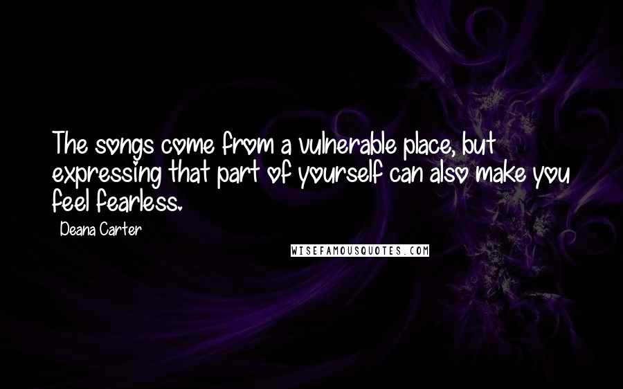 Deana Carter Quotes: The songs come from a vulnerable place, but expressing that part of yourself can also make you feel fearless.