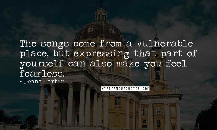 Deana Carter Quotes: The songs come from a vulnerable place, but expressing that part of yourself can also make you feel fearless.