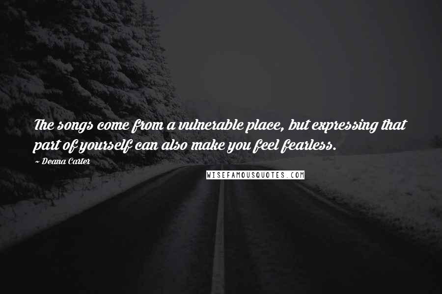 Deana Carter Quotes: The songs come from a vulnerable place, but expressing that part of yourself can also make you feel fearless.