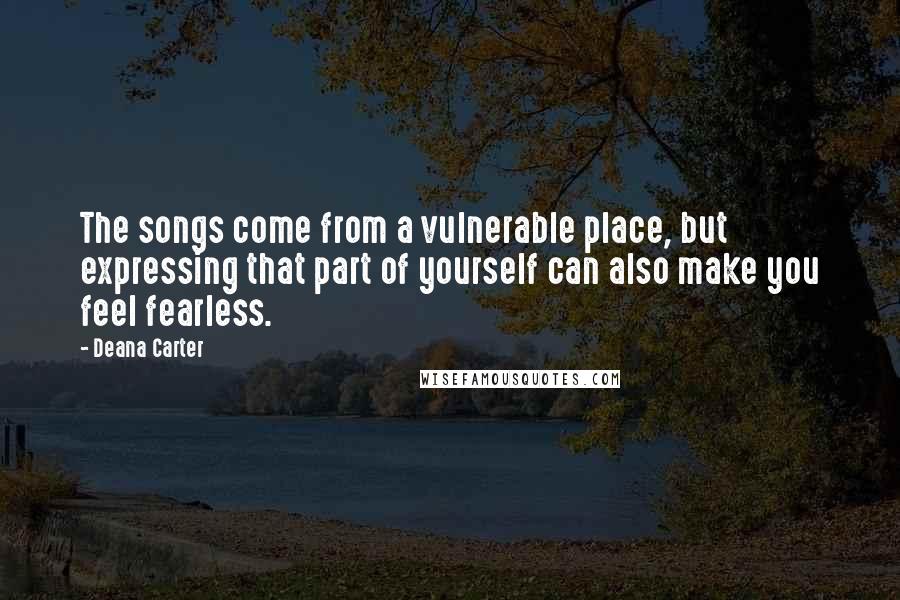 Deana Carter Quotes: The songs come from a vulnerable place, but expressing that part of yourself can also make you feel fearless.
