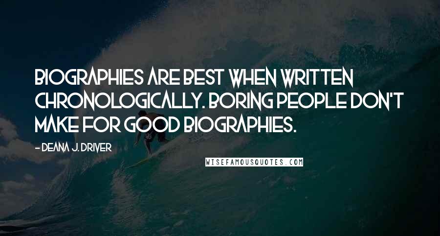 Deana J. Driver Quotes: Biographies are best when written chronologically. Boring people don't make for good biographies.