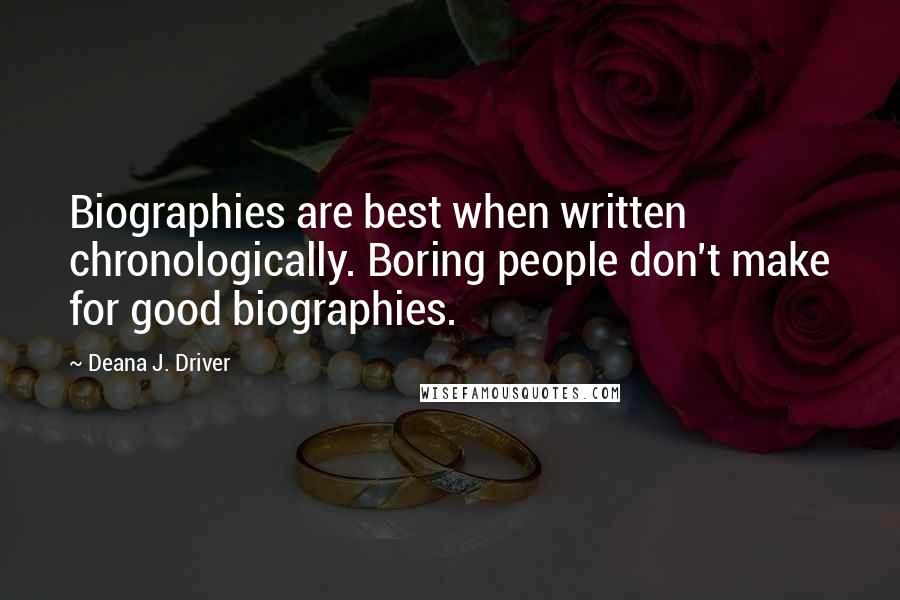 Deana J. Driver Quotes: Biographies are best when written chronologically. Boring people don't make for good biographies.