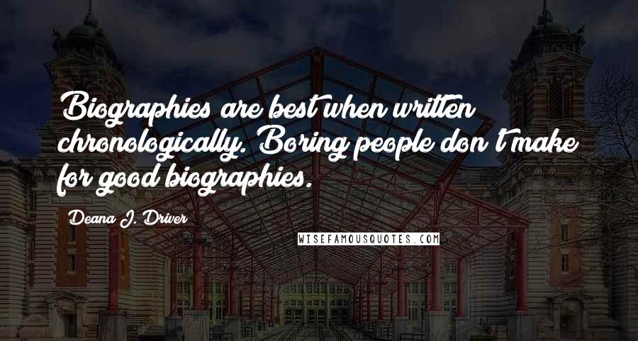 Deana J. Driver Quotes: Biographies are best when written chronologically. Boring people don't make for good biographies.