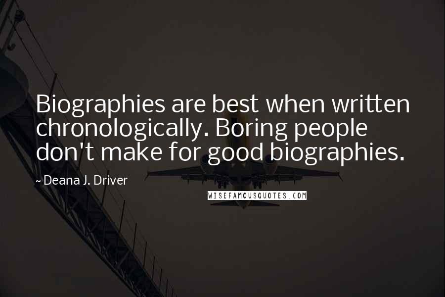 Deana J. Driver Quotes: Biographies are best when written chronologically. Boring people don't make for good biographies.