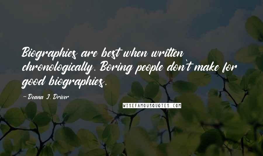 Deana J. Driver Quotes: Biographies are best when written chronologically. Boring people don't make for good biographies.