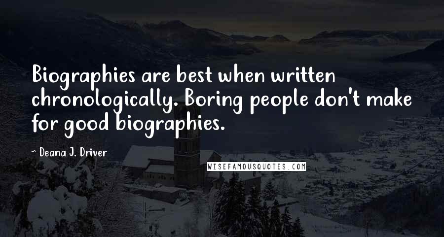 Deana J. Driver Quotes: Biographies are best when written chronologically. Boring people don't make for good biographies.