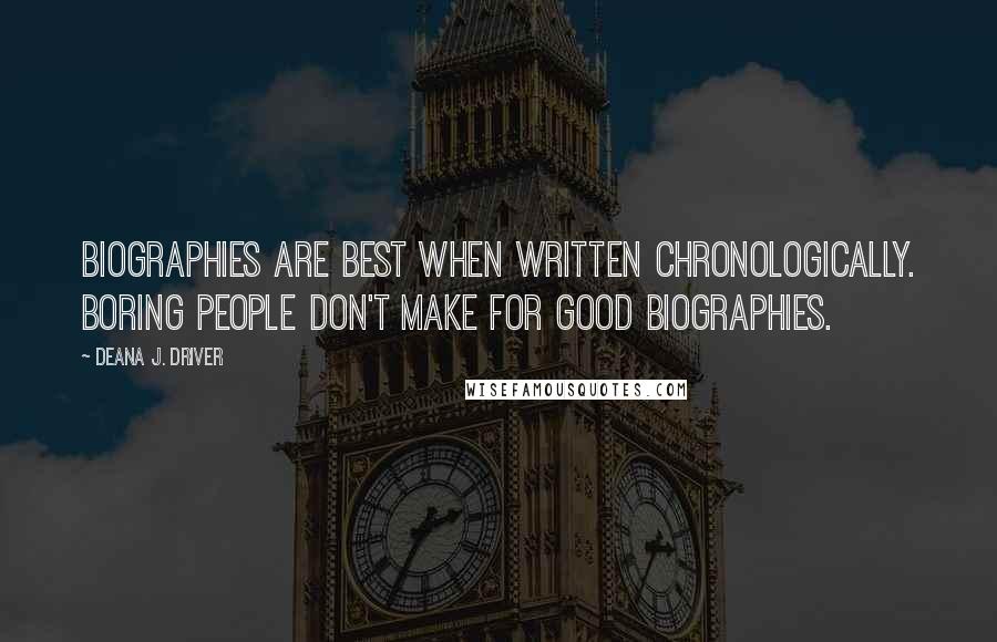 Deana J. Driver Quotes: Biographies are best when written chronologically. Boring people don't make for good biographies.