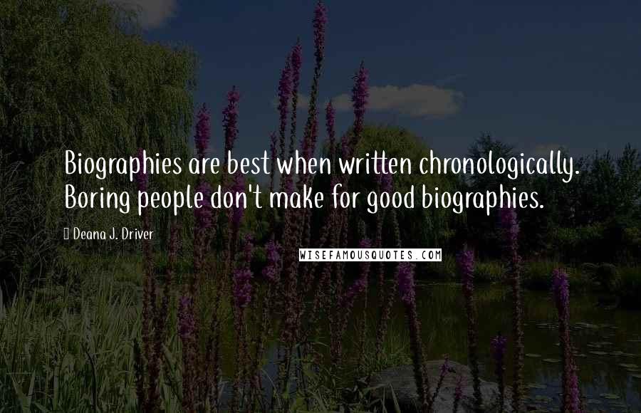 Deana J. Driver Quotes: Biographies are best when written chronologically. Boring people don't make for good biographies.