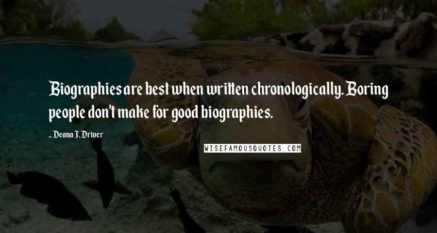 Deana J. Driver Quotes: Biographies are best when written chronologically. Boring people don't make for good biographies.