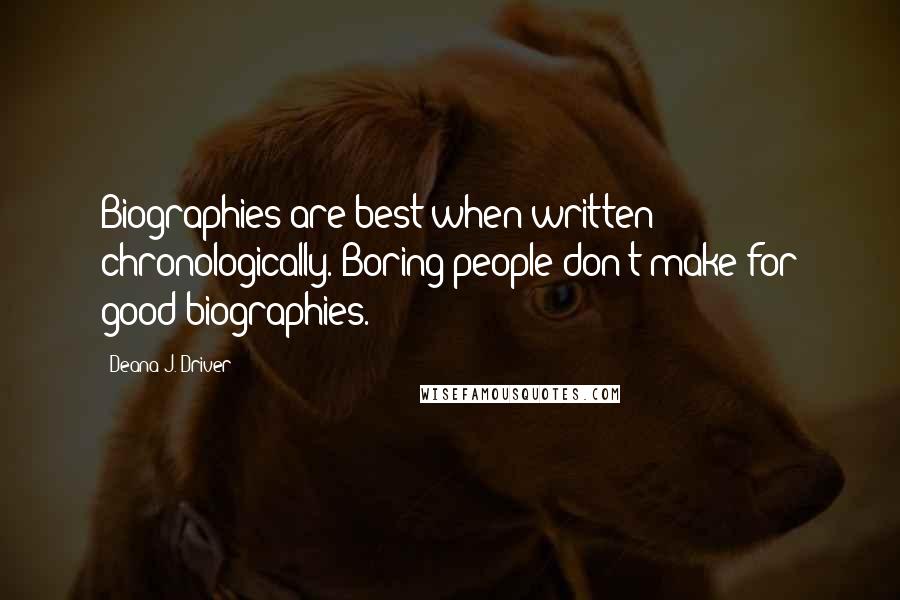 Deana J. Driver Quotes: Biographies are best when written chronologically. Boring people don't make for good biographies.