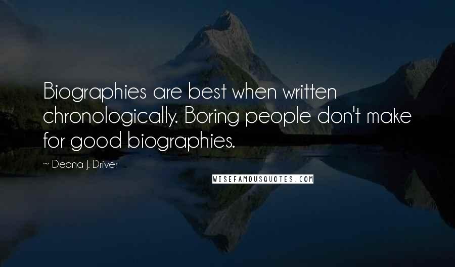 Deana J. Driver Quotes: Biographies are best when written chronologically. Boring people don't make for good biographies.