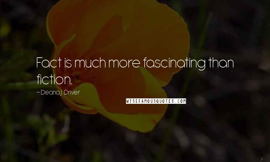 Deana J. Driver Quotes: Fact is much more fascinating than fiction.