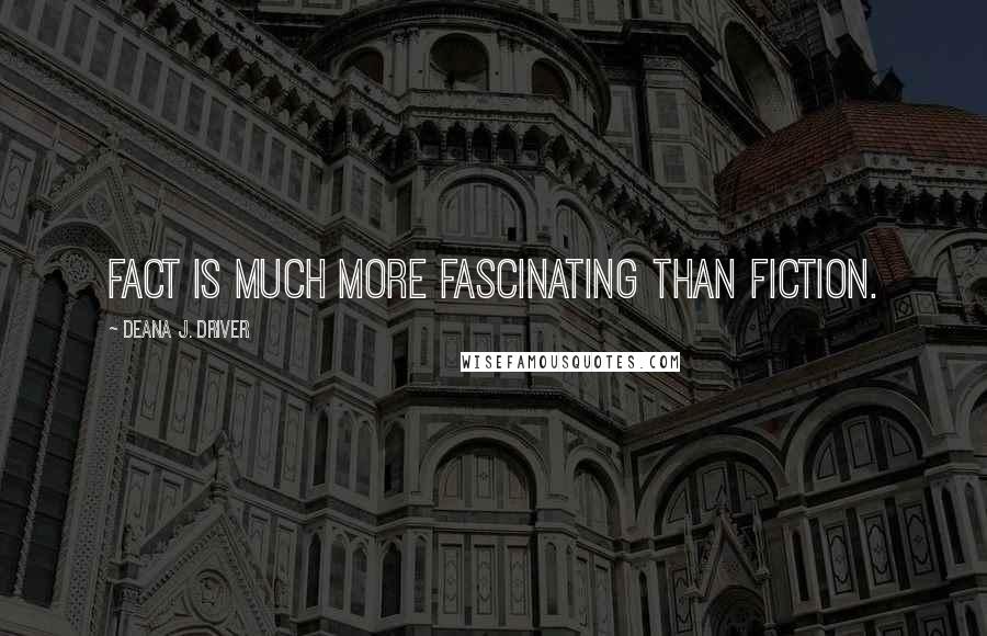 Deana J. Driver Quotes: Fact is much more fascinating than fiction.