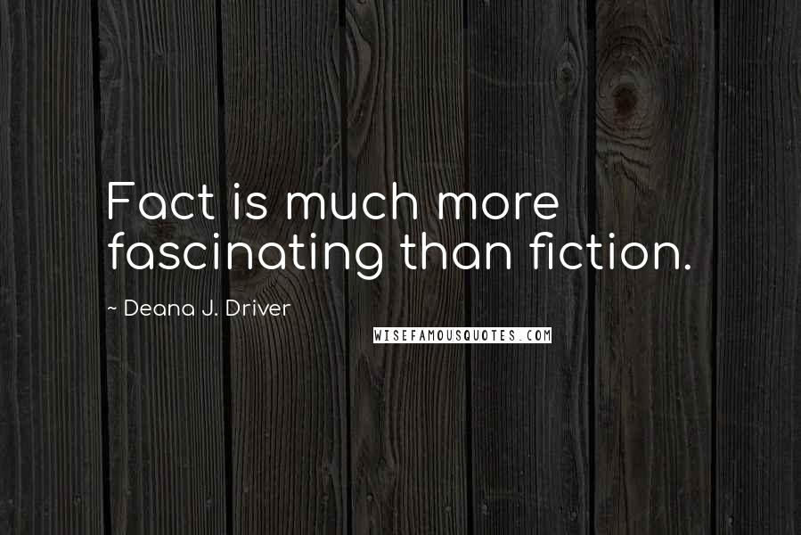 Deana J. Driver Quotes: Fact is much more fascinating than fiction.