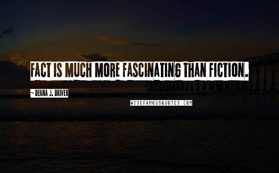 Deana J. Driver Quotes: Fact is much more fascinating than fiction.