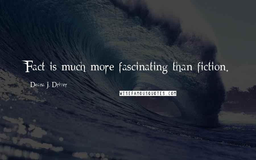 Deana J. Driver Quotes: Fact is much more fascinating than fiction.