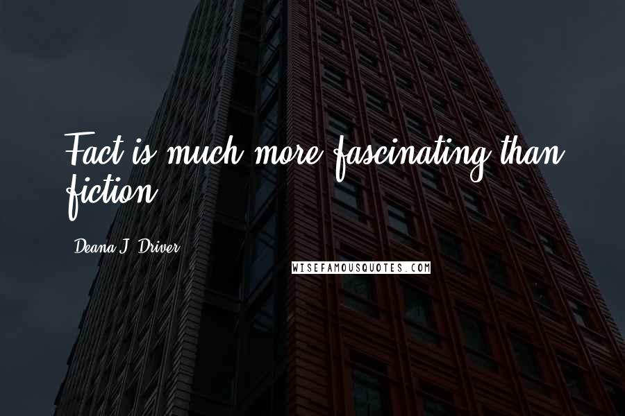 Deana J. Driver Quotes: Fact is much more fascinating than fiction.