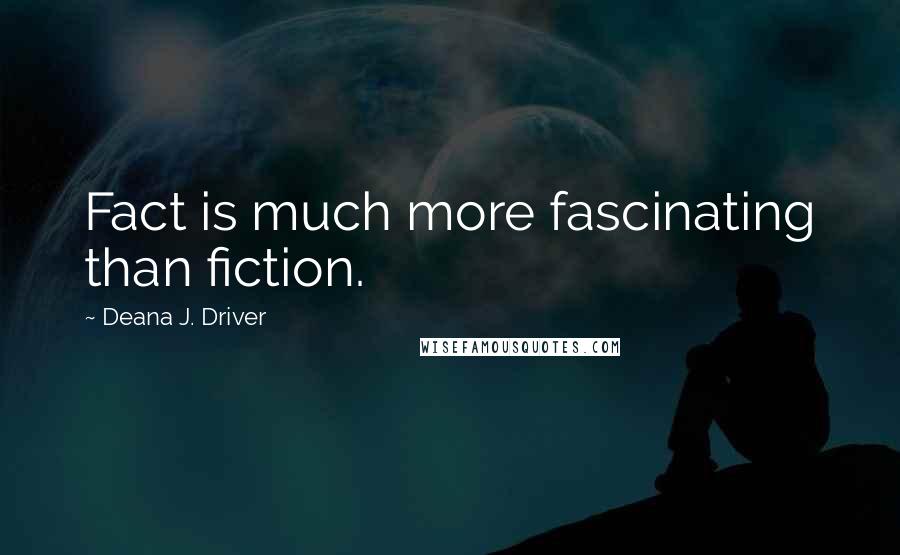 Deana J. Driver Quotes: Fact is much more fascinating than fiction.