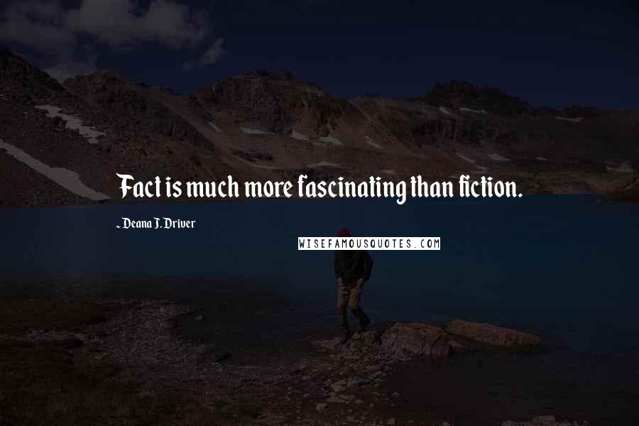 Deana J. Driver Quotes: Fact is much more fascinating than fiction.