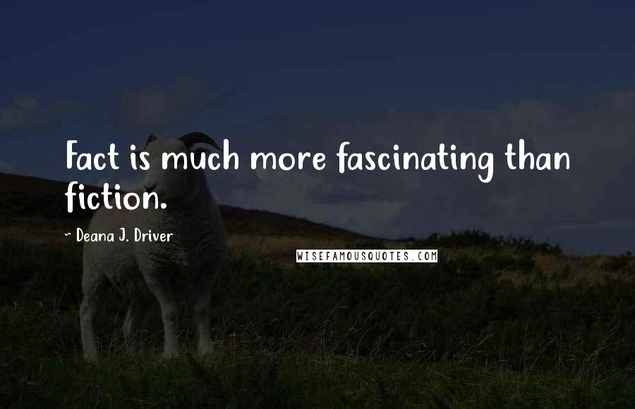 Deana J. Driver Quotes: Fact is much more fascinating than fiction.