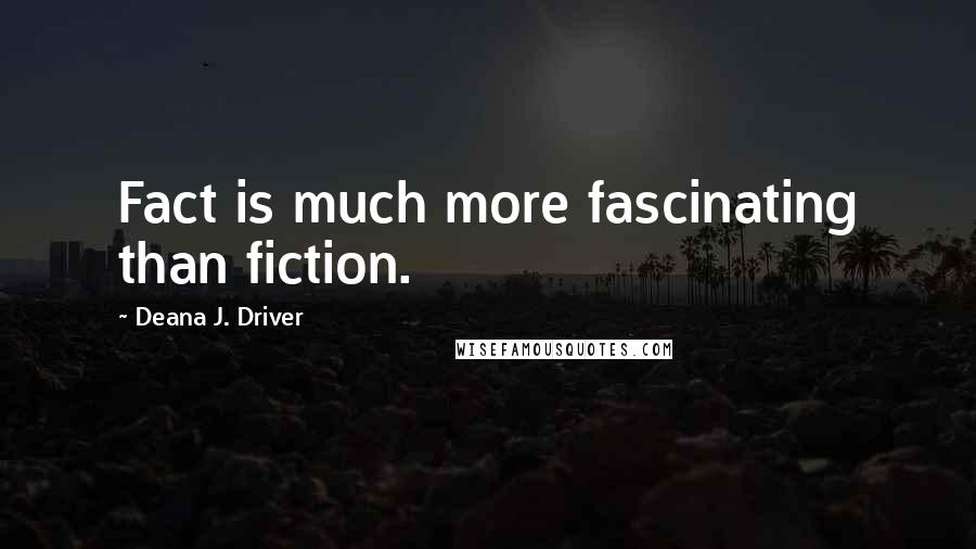 Deana J. Driver Quotes: Fact is much more fascinating than fiction.