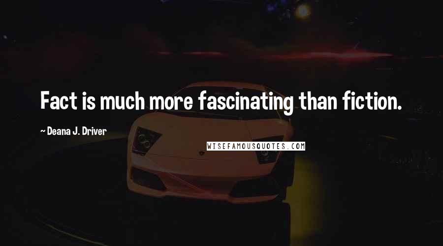 Deana J. Driver Quotes: Fact is much more fascinating than fiction.