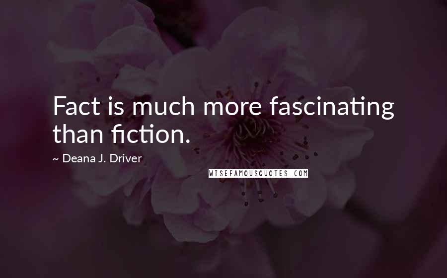 Deana J. Driver Quotes: Fact is much more fascinating than fiction.