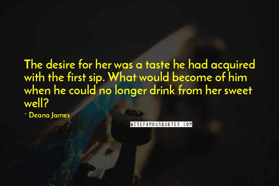 Deana James Quotes: The desire for her was a taste he had acquired with the first sip. What would become of him when he could no longer drink from her sweet well?