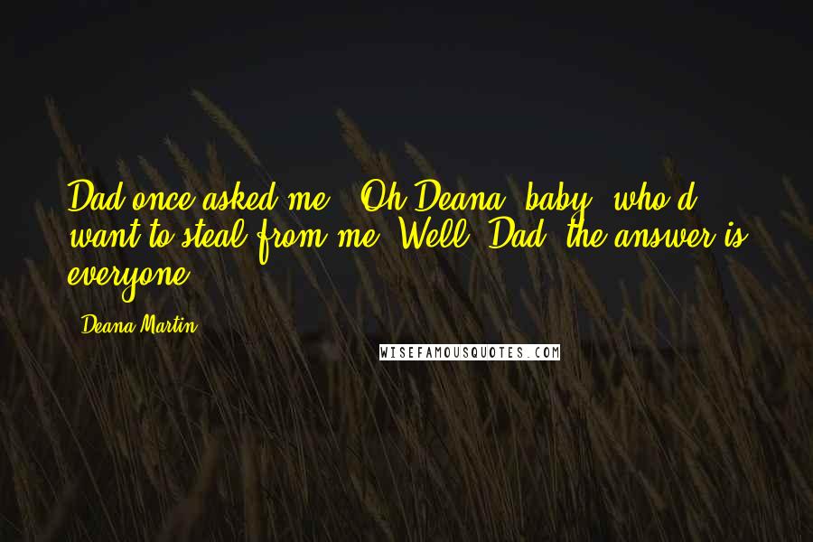 Deana Martin Quotes: Dad once asked me, "Oh Deana, baby, who'd want to steal from me?"Well, Dad, the answer is everyone.