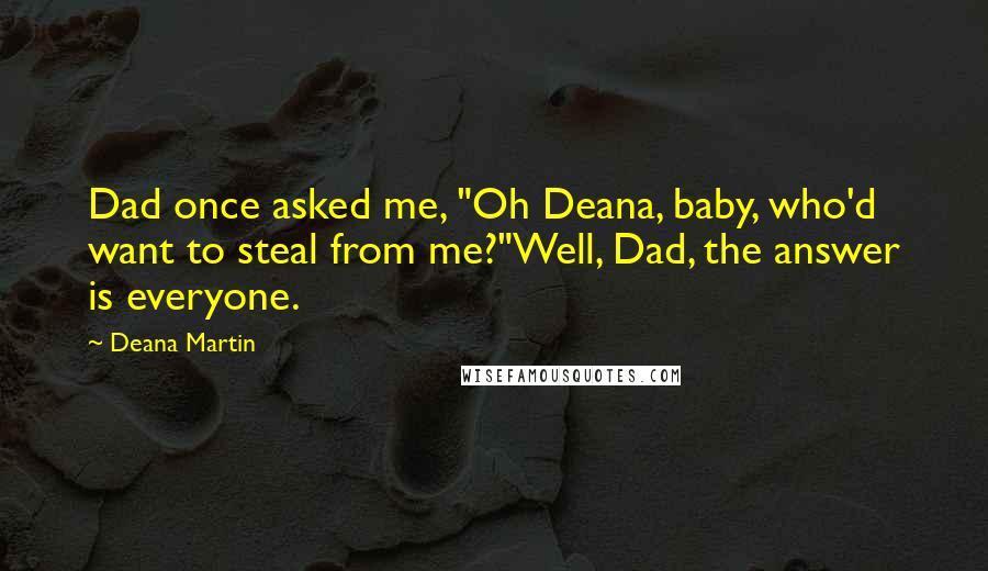Deana Martin Quotes: Dad once asked me, "Oh Deana, baby, who'd want to steal from me?"Well, Dad, the answer is everyone.