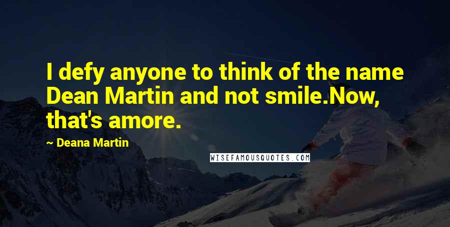 Deana Martin Quotes: I defy anyone to think of the name Dean Martin and not smile.Now, that's amore.