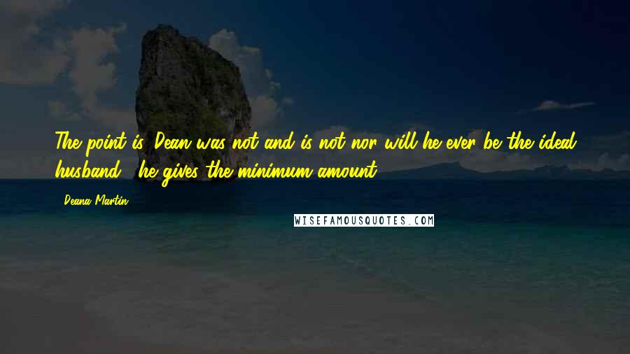 Deana Martin Quotes: The point is, Dean was not and is not nor will he ever be the ideal husband... he gives the minimum amount.