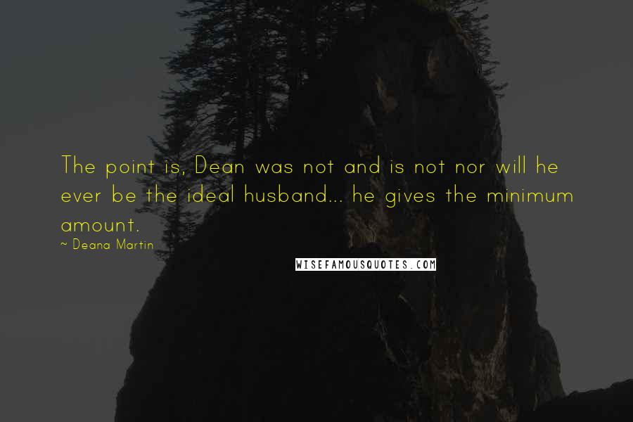 Deana Martin Quotes: The point is, Dean was not and is not nor will he ever be the ideal husband... he gives the minimum amount.