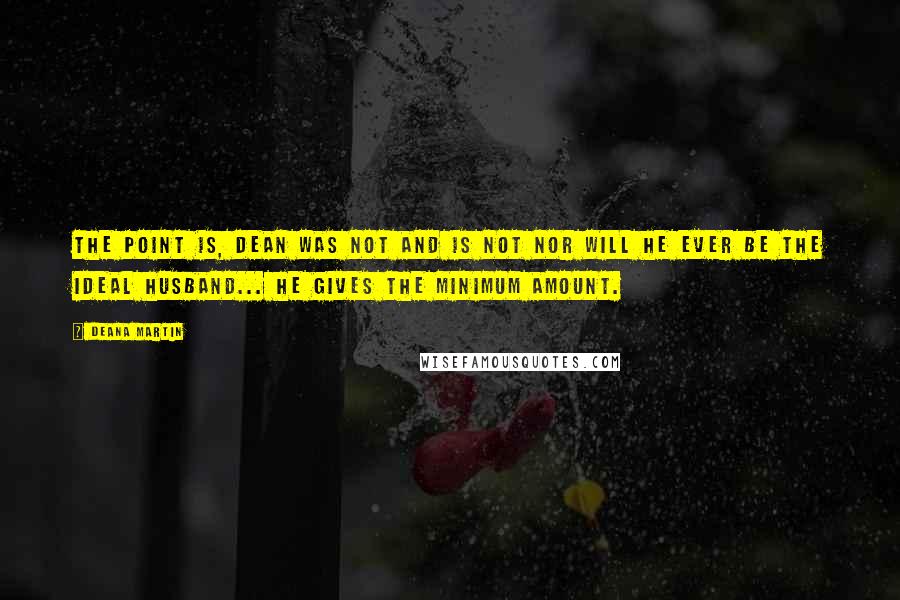 Deana Martin Quotes: The point is, Dean was not and is not nor will he ever be the ideal husband... he gives the minimum amount.