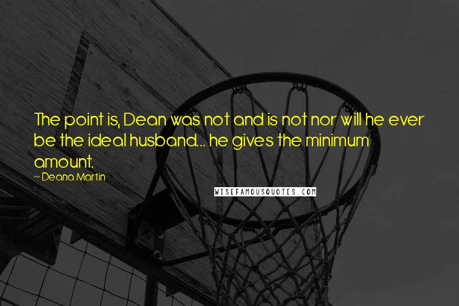 Deana Martin Quotes: The point is, Dean was not and is not nor will he ever be the ideal husband... he gives the minimum amount.