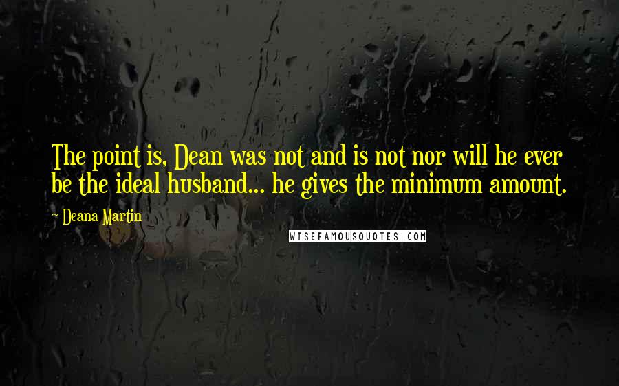 Deana Martin Quotes: The point is, Dean was not and is not nor will he ever be the ideal husband... he gives the minimum amount.