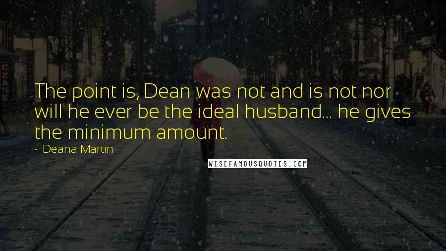 Deana Martin Quotes: The point is, Dean was not and is not nor will he ever be the ideal husband... he gives the minimum amount.