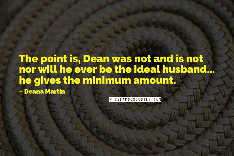 Deana Martin Quotes: The point is, Dean was not and is not nor will he ever be the ideal husband... he gives the minimum amount.