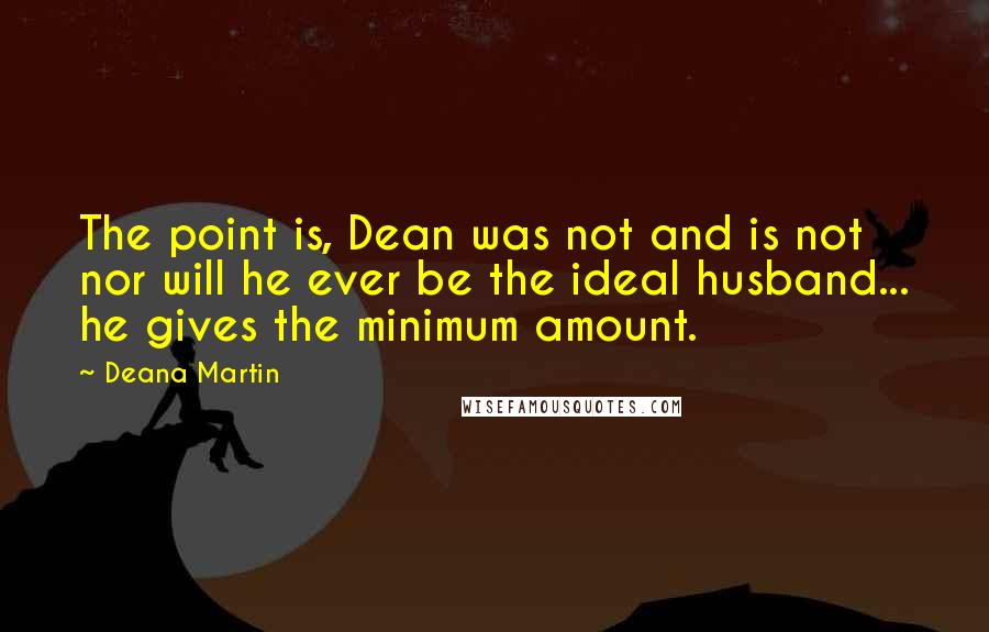 Deana Martin Quotes: The point is, Dean was not and is not nor will he ever be the ideal husband... he gives the minimum amount.