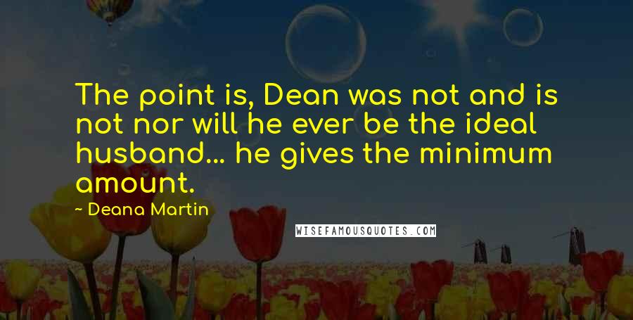 Deana Martin Quotes: The point is, Dean was not and is not nor will he ever be the ideal husband... he gives the minimum amount.