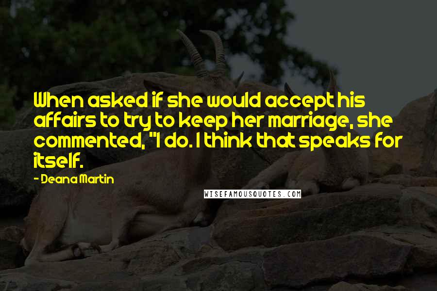 Deana Martin Quotes: When asked if she would accept his affairs to try to keep her marriage, she commented, "I do. I think that speaks for itself.