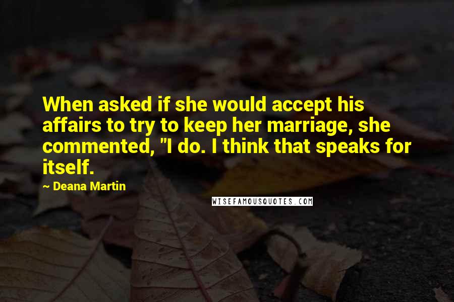 Deana Martin Quotes: When asked if she would accept his affairs to try to keep her marriage, she commented, "I do. I think that speaks for itself.