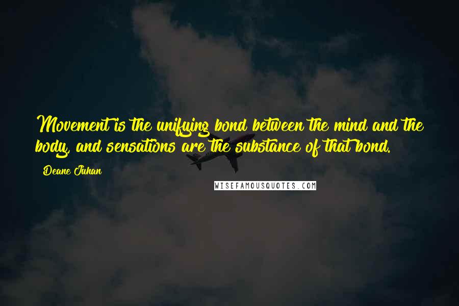 Deane Juhan Quotes: Movement is the unifying bond between the mind and the body, and sensations are the substance of that bond.