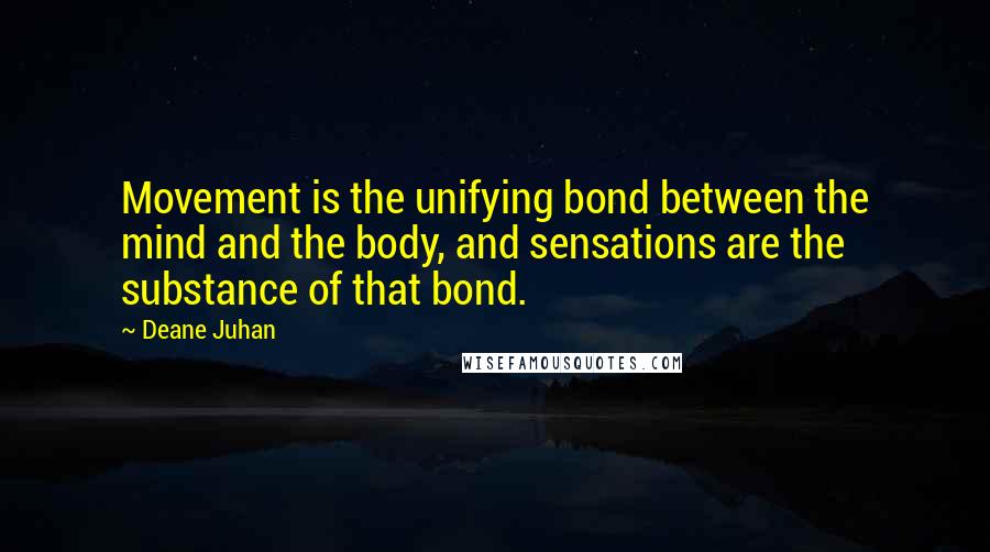 Deane Juhan Quotes: Movement is the unifying bond between the mind and the body, and sensations are the substance of that bond.