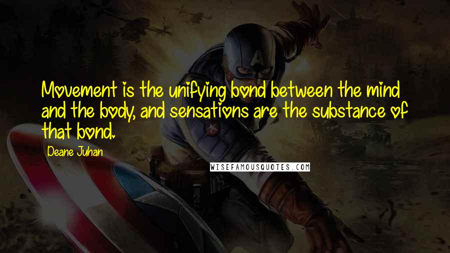 Deane Juhan Quotes: Movement is the unifying bond between the mind and the body, and sensations are the substance of that bond.