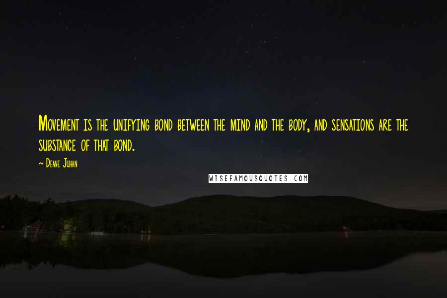 Deane Juhan Quotes: Movement is the unifying bond between the mind and the body, and sensations are the substance of that bond.